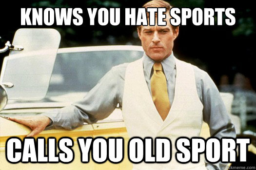 Knows you hate sports calls you old sport  
