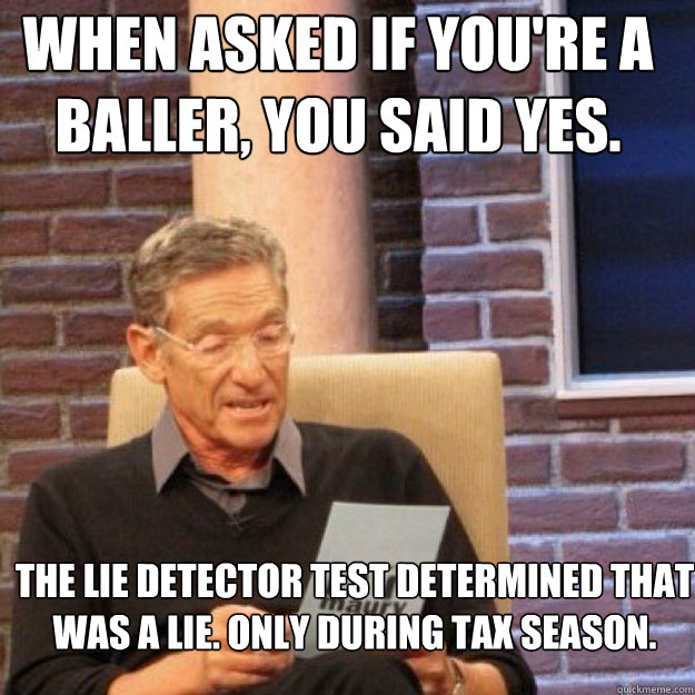 When asked if you're a baller, you said yes. The lie detector test determined that was a lie. Only during tax season.

 - When asked if you're a baller, you said yes. The lie detector test determined that was a lie. Only during tax season.

  Maury