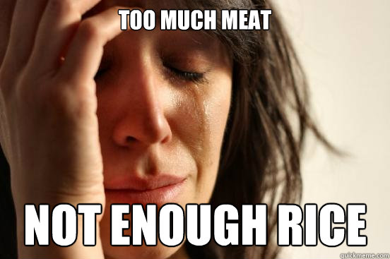 too much meat not enough rice  First World Problems