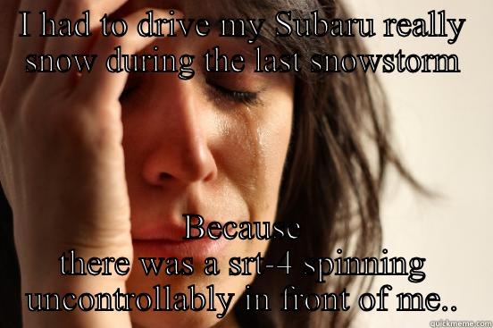 I HAD TO DRIVE MY SUBARU REALLY SNOW DURING THE LAST SNOWSTORM BECAUSE THERE WAS A SRT-4 SPINNING UNCONTROLLABLY IN FRONT OF ME.. First World Problems