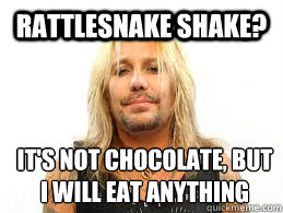 rattlesnake shake? It's not chocolate, but I will eat anything  Fat Vince Neil