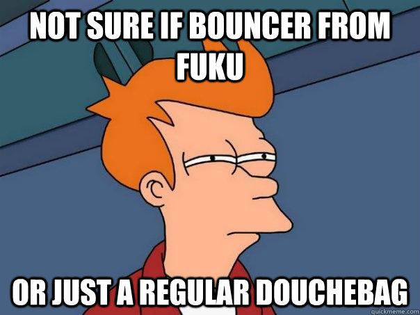 not sure if bouncer from Fuku or just a regular douchebag  Futurama Fry
