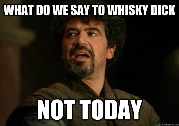 What do we say to Whisky Dick Not today  