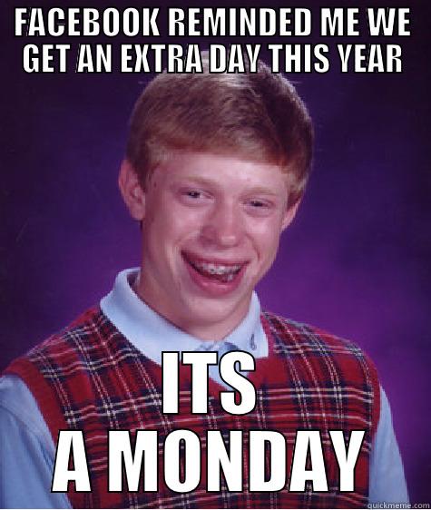 FACEBOOK REMINDED ME WE GET AN EXTRA DAY THIS YEAR ITS A MONDAY Bad Luck Brian