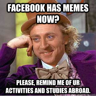 Facebook has memes now? Please, remind me of ur activities and studies abroad.  Psychotic Willy Wonka