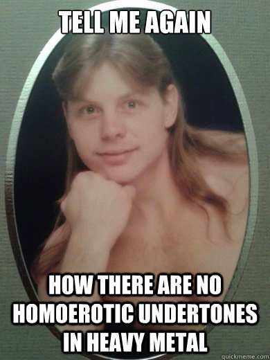 Tell me again how there are no homoerotic undertones in heavy metal  