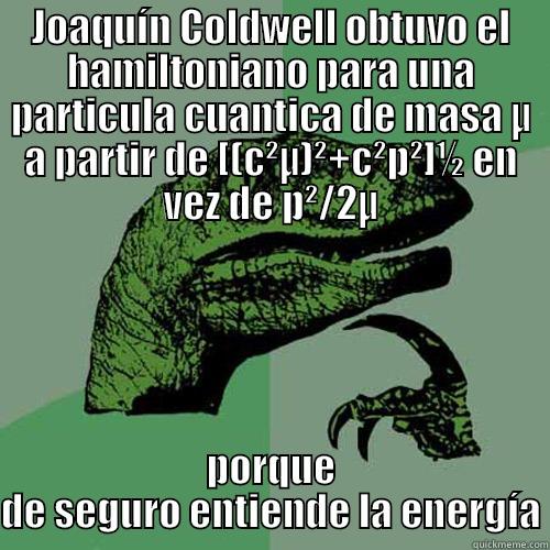 JOAQUÍN COLDWELL OBTUVO EL HAMILTONIANO PARA UNA PARTICULA CUANTICA DE MASA Μ A PARTIR DE [(C²Μ)²+C²P²]½ EN VEZ DE P²/2Μ PORQUE DE SEGURO ENTIENDE LA ENERGÍA Philosoraptor
