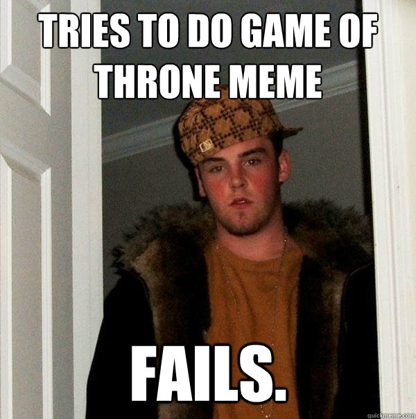 Tries to do Game of Throne Meme Fails.  Scumbag Steve