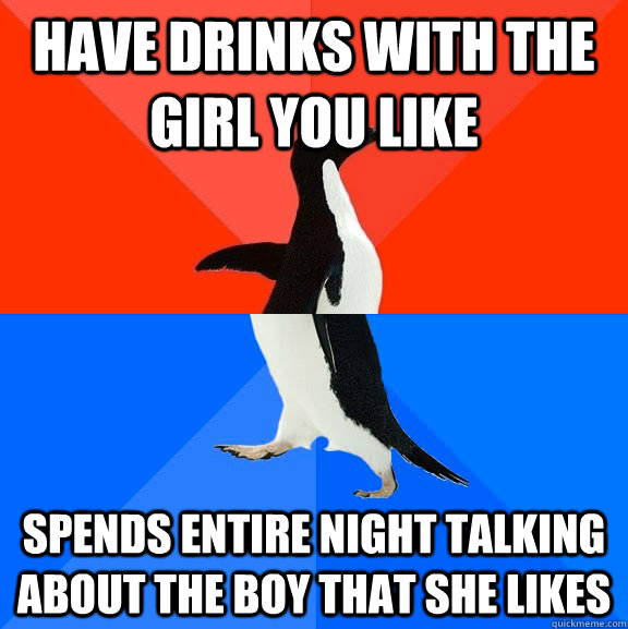 Have drinks with the girl you like Spends entire night talking about the boy that she likes  Socially Awesome Awkward Penguin