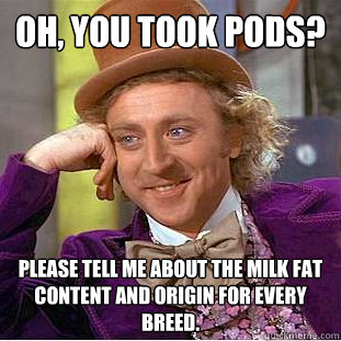 Oh, you took PODS? Please tell me about the milk fat content and origin for every breed.  Condescending Wonka