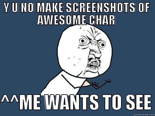 Y U NO MAKE SCREENSHOTS OF AWESOME CHAR  ^^ME WANTS TO SEE Y U No