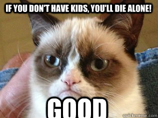 If you don't have kids, you'll die alone! Good - If you don't have kids, you'll die alone! Good  Tardar Sauce Grumpy Cat