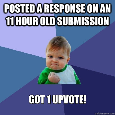 posted a response on an 11 hour old submission Got 1 upvote! - posted a response on an 11 hour old submission Got 1 upvote!  Success Kid