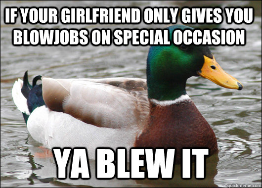 If your girlfriend only gives you blowjobs on special occasion  ya blew it  Actual Advice Mallard