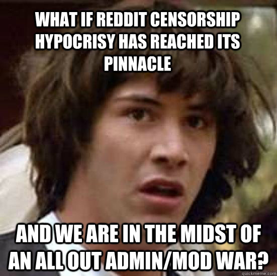 What if Reddit censorship hypocrisy has reached its pinnacle and we are in the midst of an all out Admin/Mod war? - What if Reddit censorship hypocrisy has reached its pinnacle and we are in the midst of an all out Admin/Mod war?  conspiracy keanu