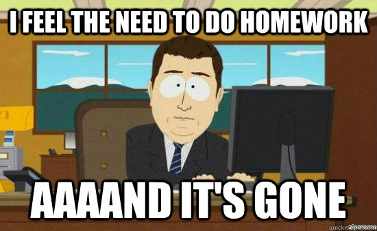 i feel the need to do homework AAAAND it's GONE  aaaand its gone