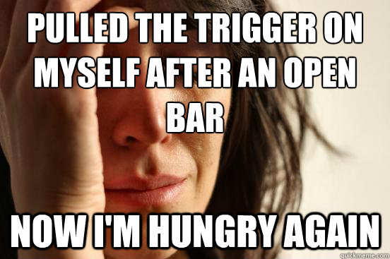 pulled the trigger on myself after an open bar now I'm hungry again  First World Problems