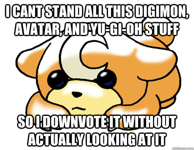 i cant stand all this Digimon, Avatar, and Yu-Gi-Oh stuff So i downvote it without actually looking at it - i cant stand all this Digimon, Avatar, and Yu-Gi-Oh stuff So i downvote it without actually looking at it  Confession Teddiursa