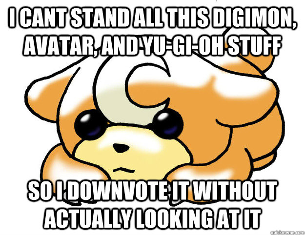 i cant stand all this Digimon, Avatar, and Yu-Gi-Oh stuff So i downvote it without actually looking at it  Confession Teddiursa