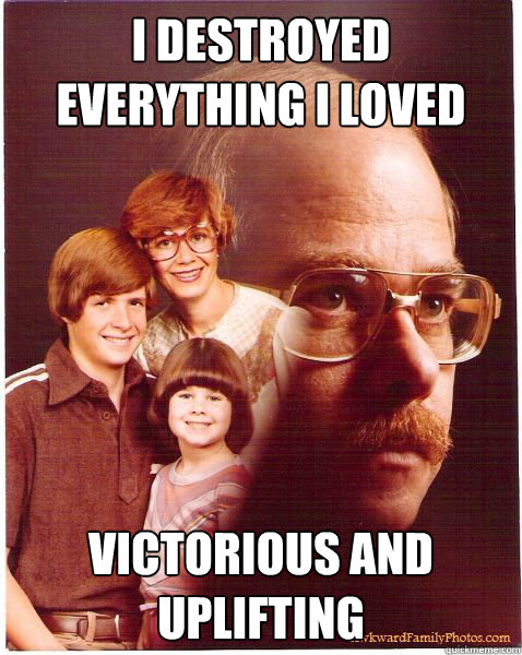 I destroyed everything I loved VICTORIOUS AND UPLIFTING  Vengeance Dad