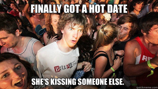 Finally got a hot date She's kissing someone else.  Sudden Clarity Clarence