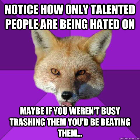 notice how only talented people are being hated on maybe if you weren't busy trashing them you'd be beating them...  Forensics Fox