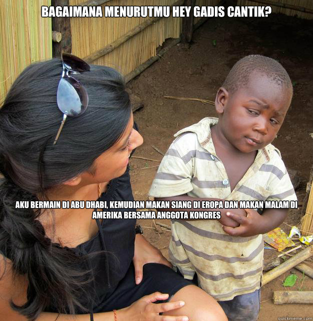 bagaimana menurutmu hey gadis cantik? aku bermain di abu dhabi, kemudian makan siang di eropa dan makan malam di amerika bersama anggota kongres  Skeptical African Kid