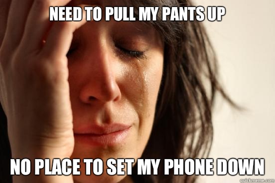 NEED TO PULL MY PANTS UP NO PLACE TO SET MY PHONE DOWN  First World Problems