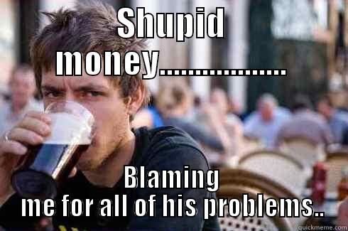 SHUPID MONEY.................. BLAMING ME FOR ALL OF HIS PROBLEMS.. Lazy College Senior