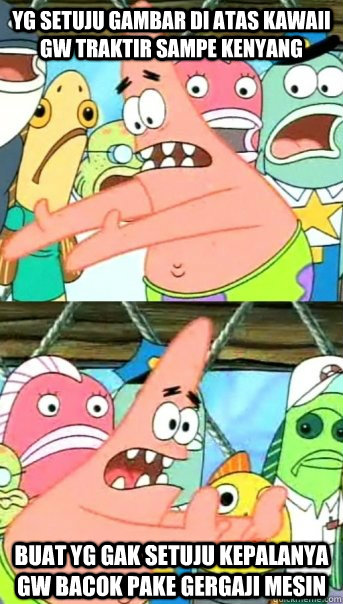 Yg setuju gambar di atas Kawaii gw traktir sampe kenyang Buat yg gak setuju kepalanya gw bacok pake gergaji mesin  Push it somewhere else Patrick