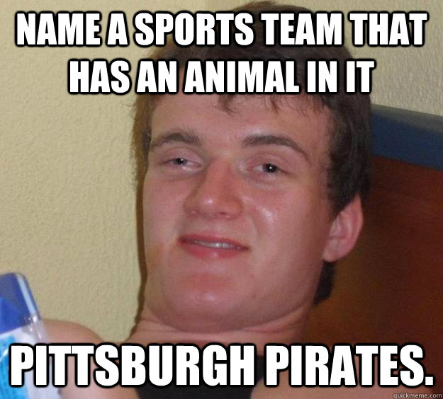 name a sports team that has an animal in it Pittsburgh pirates. - name a sports team that has an animal in it Pittsburgh pirates.  10 Guy