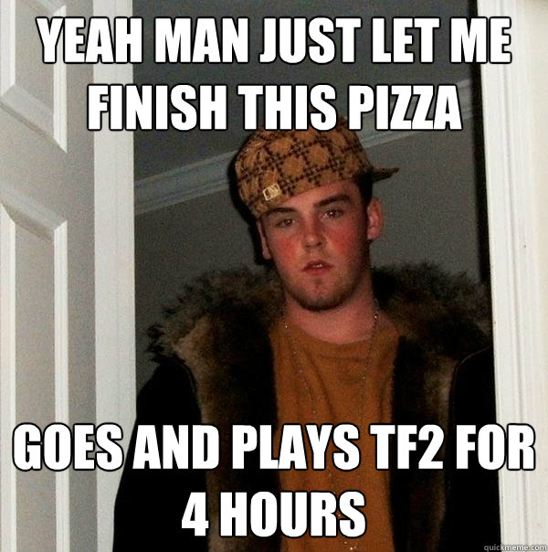Yeah man just let me finish this pizza goes and plays tf2 for 4 hours  Scumbag Steve