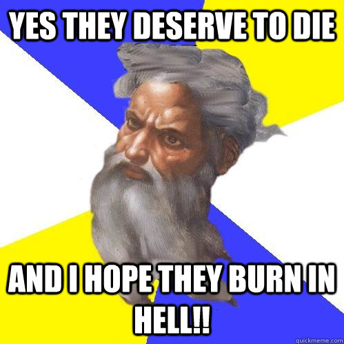 yes they deserve to die and i hope they burn in hell!!  Advice God