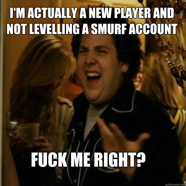 I'm actually a new player and not levelling a smurf account FUCK ME RIGHT? - I'm actually a new player and not levelling a smurf account FUCK ME RIGHT?  Misc