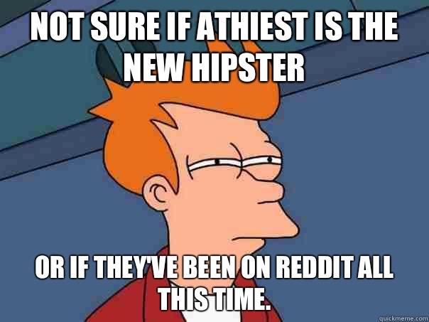 not sure if Athiest is the new hipster  or if they've been on reddit all this time.   Futurama Fry