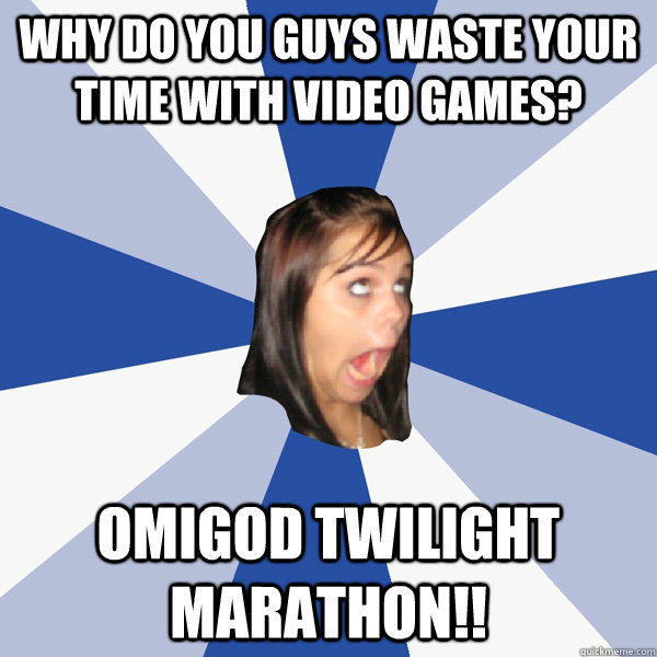 Why do you guys waste your time with video games? omigod twilight marathon!!  Annoying Facebook Girl