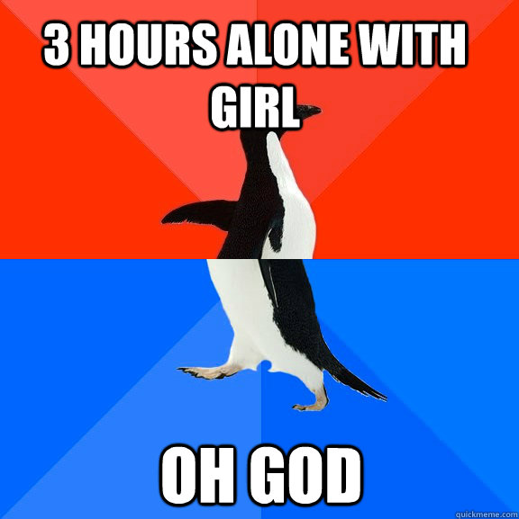 3 hours alone with girl oh god  Socially Awesome Awkward Penguin