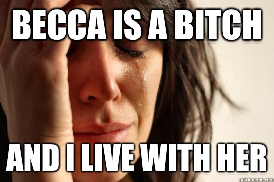 Becca is a bitch And I live with her  First World Problems