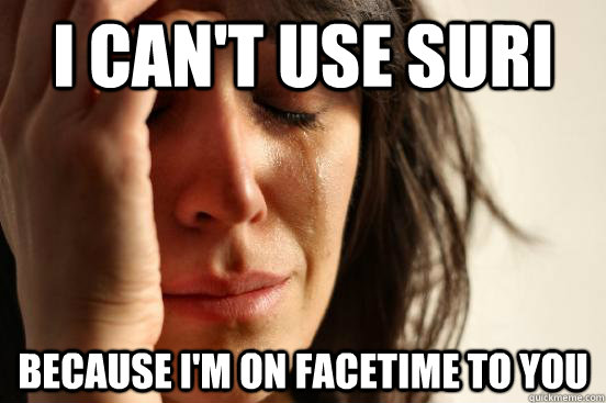 i can't use suri because I'm on facetime to you  First World Problems