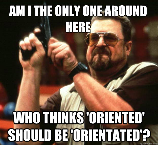 Am I the only one around here Who thinks 'oriented' should be 'orientated'?  Walter