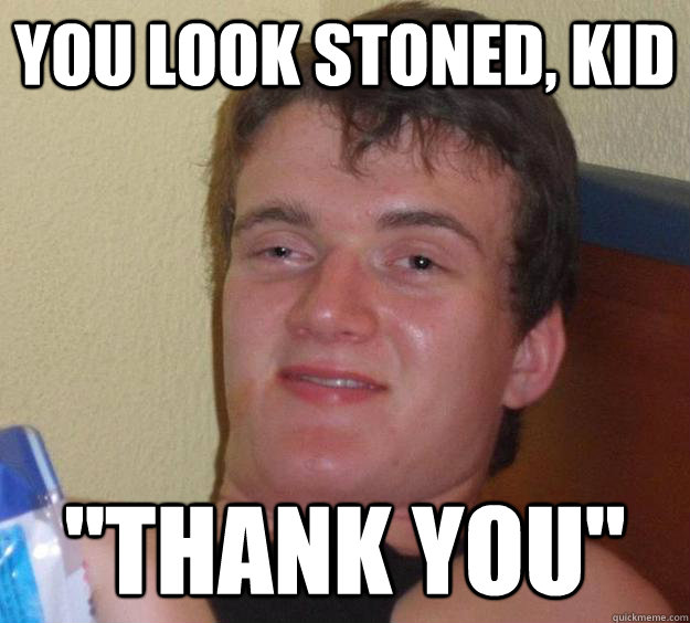 you look stoned, kid 