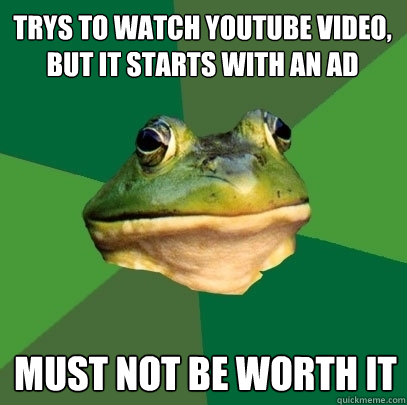 Trys to watch Youtube video, but it starts with an ad must not be worth it  Foul Bachelor Frog