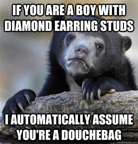 if you are a boy with diamond earring studs i automatically assume you're a douchebag - if you are a boy with diamond earring studs i automatically assume you're a douchebag  Confession Bear