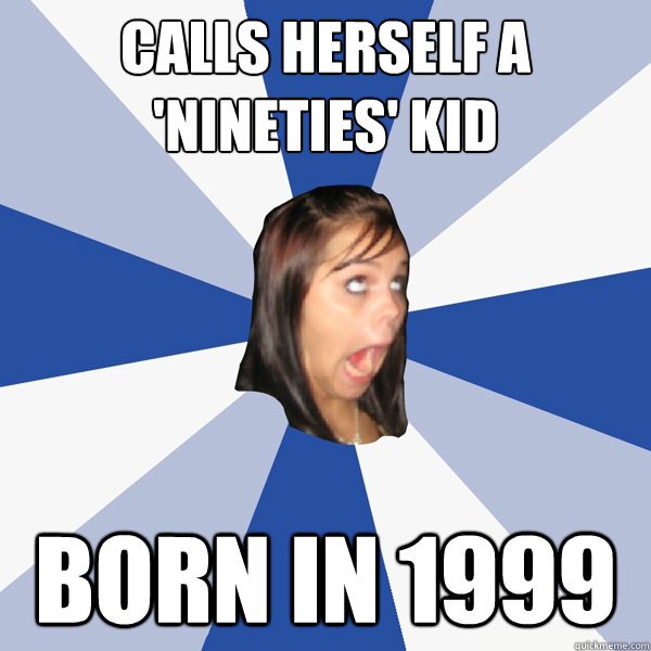 calls herself a 'nineties' kid born in 1999  Annoying Facebook Girl