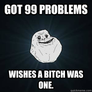 Got 99 problems wishes a bitch was one. - Got 99 problems wishes a bitch was one.  forever alone has 99 problems