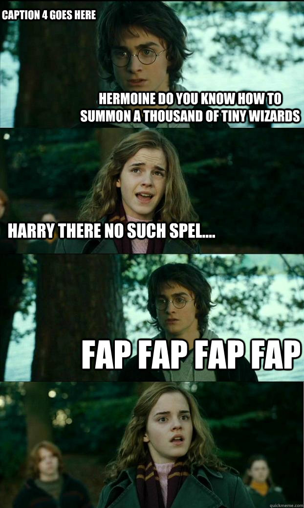 Hermoine do you know how to summon a thousand of tiny wizards Harry there no such spel.... fap fap fap fap Caption 4 goes here  Horny Harry
