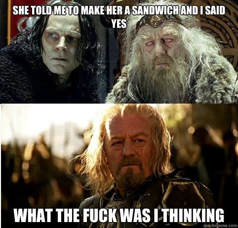 SHE TOLD ME TO MAKE HER A SANDWICH AND I SAID YES what the fuck was i thinking  
