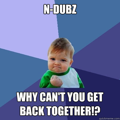 N-Dubz WHY CAN'T YOU GET BACK TOGETHER!? - N-Dubz WHY CAN'T YOU GET BACK TOGETHER!?  Success Kid