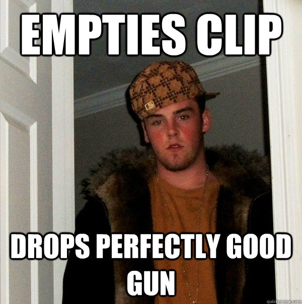 empties clip drops perfectly good gun  Scumbag Steve