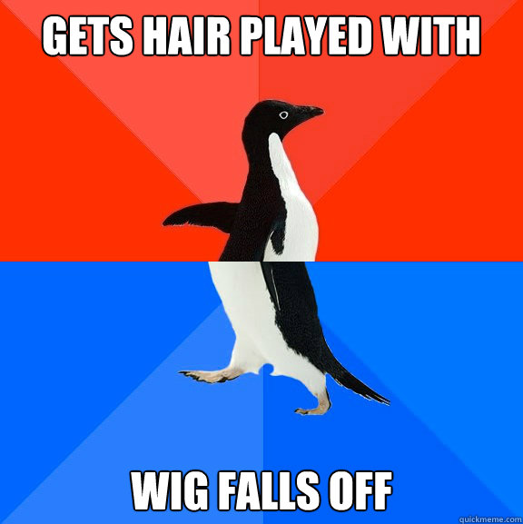 Gets hair played with Wig falls off  Socially Awesome Awkward Penguin